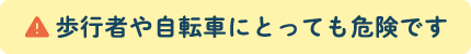 歩行者や自転車にとっても危険です