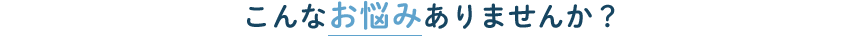 こんなお悩みありませんか？