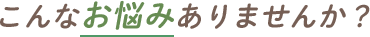 こんなお悩みありませんか?